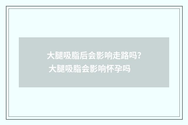 大腿吸脂后会影响走路吗？ 大腿吸脂会影响怀孕吗