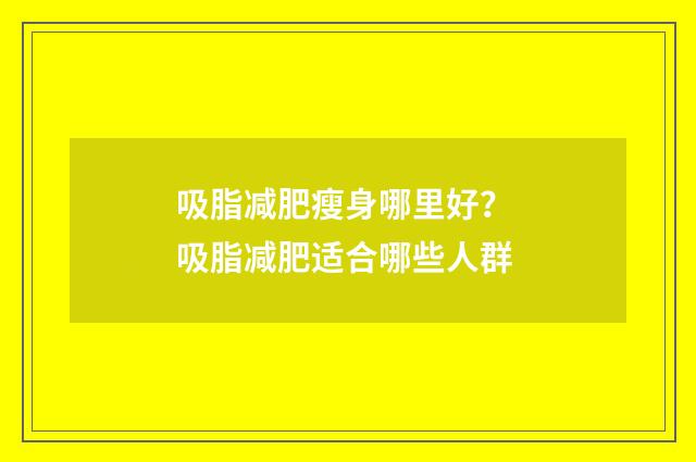 吸脂减肥瘦身哪里好？ 吸脂减肥适合哪些人群