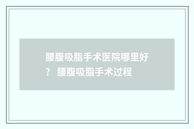 腰腹吸脂手术医院哪里好？ 腰腹吸脂手术过程