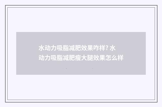 水动力吸脂减肥效果咋样? 水动力吸脂减肥瘦大腿效果怎么样