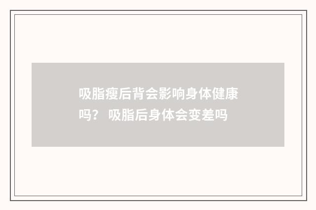 吸脂瘦后背会影响身体健康吗? 吸脂后身体会变差吗
