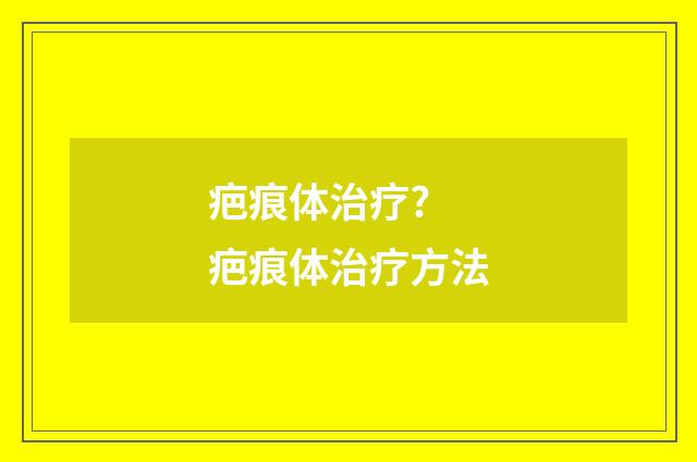 疤痕体治疗? 疤痕体治疗方法
