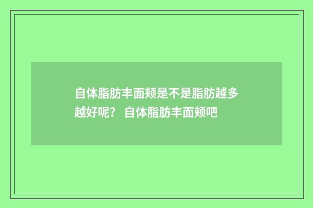 自体脂肪丰面颊是不是脂肪越多越好呢？ 自体脂肪丰面颊吧