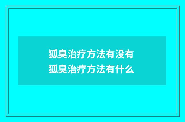 狐臭治疗方法有没有 狐臭治疗方法有什么
