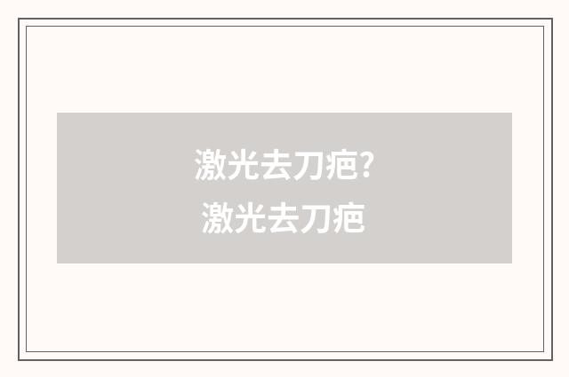 激光去刀疤? 激光去刀疤