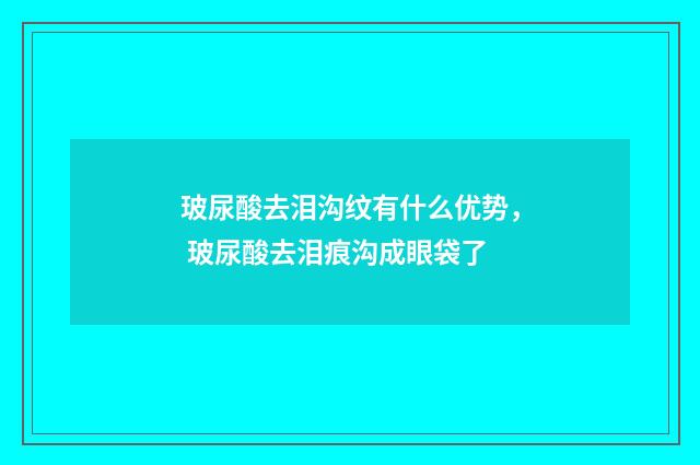 玻尿酸去泪沟纹有什么优势， 玻尿酸去泪痕沟成眼袋了