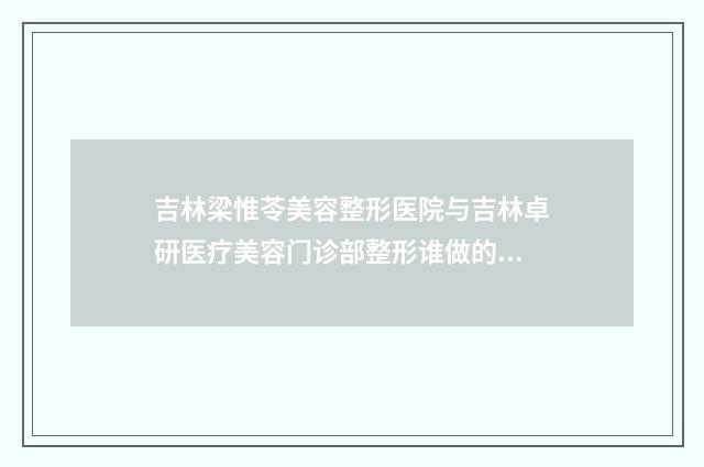 吉林梁惟苓美容整形医院与吉林卓研医疗美容门诊部整形谁做的好价格表