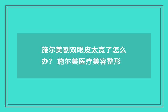施尔美割双眼皮太宽了怎么办？ 施尔美医疗美容整形