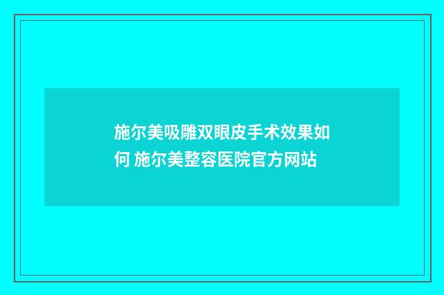 施尔美吸雕双眼皮手术效果如何 施尔美整容医院官方网站