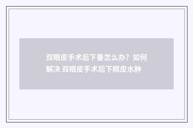双眼皮手术后下垂怎么办？如何解决 双眼皮手术后下眼皮水肿