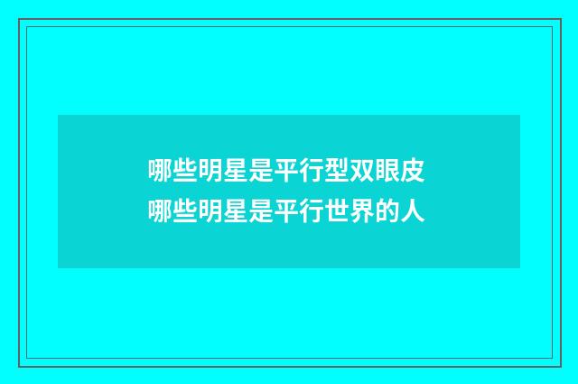 哪些明星是平行型双眼皮 哪些明星是平行世界的人