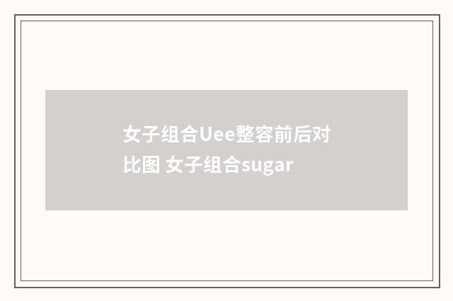 女子组合Uee整容前后对比图 女子组合sugar