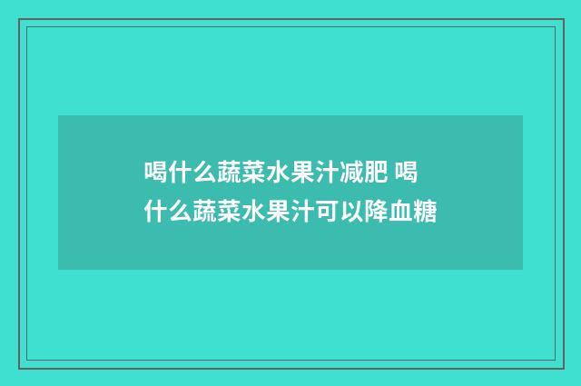 喝什么蔬菜水果汁减肥 喝什么蔬菜水果汁可以降血糖