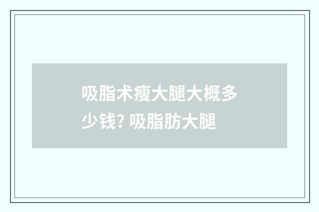吸脂术瘦大腿大概多少钱? 吸脂肪大腿