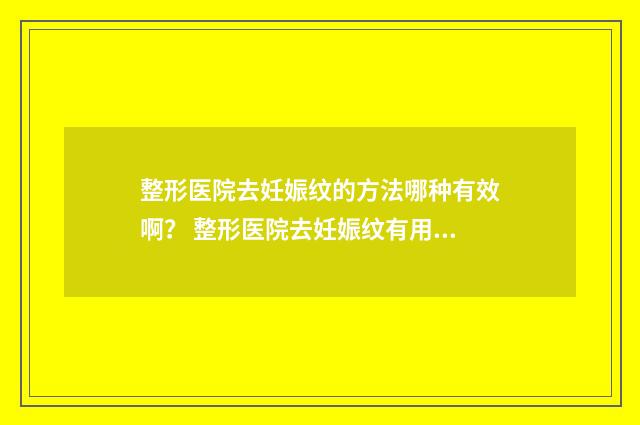 整形医院去妊娠纹的方法哪种有效啊？ 整形医院去妊娠纹有用吗