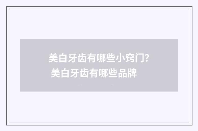 美白牙齿有哪些小窍门？ 美白牙齿有哪些品牌