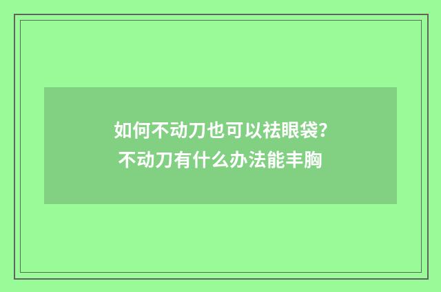 如何不动刀也可以祛眼袋？ 不动刀有什么办法能丰胸
