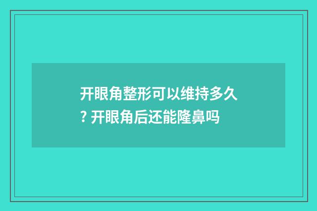 开眼角整形可以维持多久? 开眼角后还能隆鼻吗