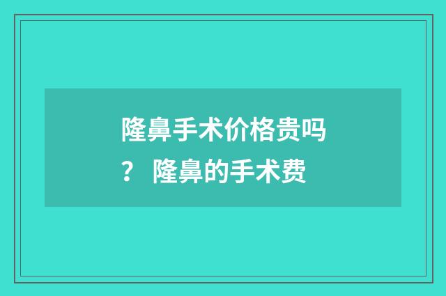 隆鼻手术价格贵吗? 隆鼻的手术费