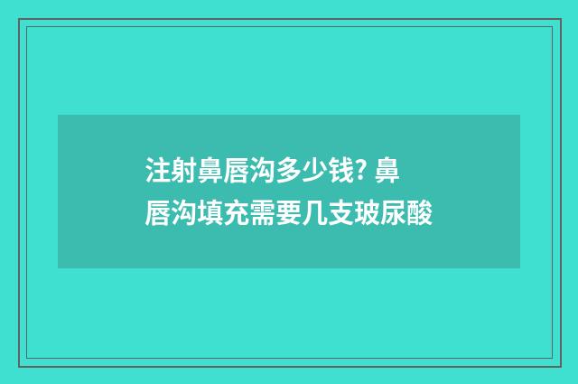 注射鼻唇沟多少钱? 鼻唇沟填充需要几支玻尿酸