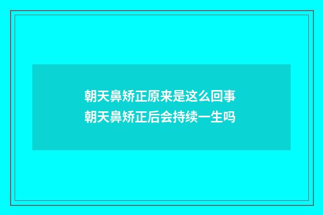 朝天鼻矫正原来是这么回事 朝天鼻矫正后会持续一生吗