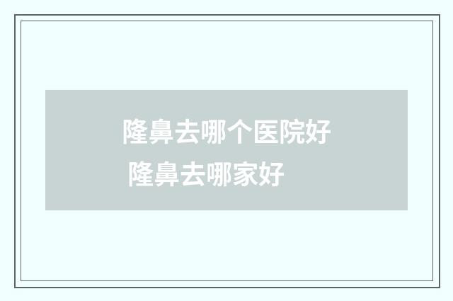 隆鼻去哪个医院好 隆鼻去哪家好