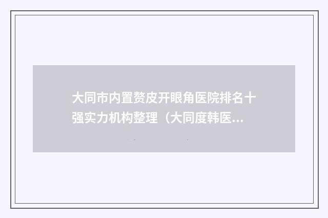 大同市内置赘皮开眼角医院排名十强实力机构整理（大同度韩医疗美容诊所正规有名气）