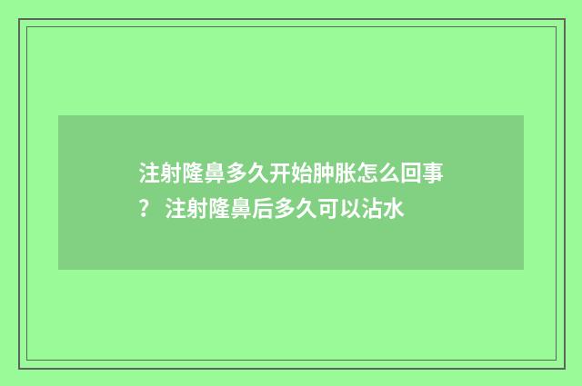 注射隆鼻多久开始肿胀怎么回事？ 注射隆鼻后多久可以沾水