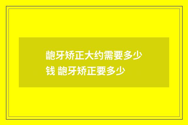 龅牙矫正大约需要多少钱 龅牙矫正要多少