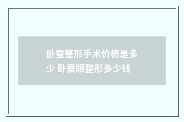 卧蚕整形手术价格是多少 卧蚕眼整形多少钱