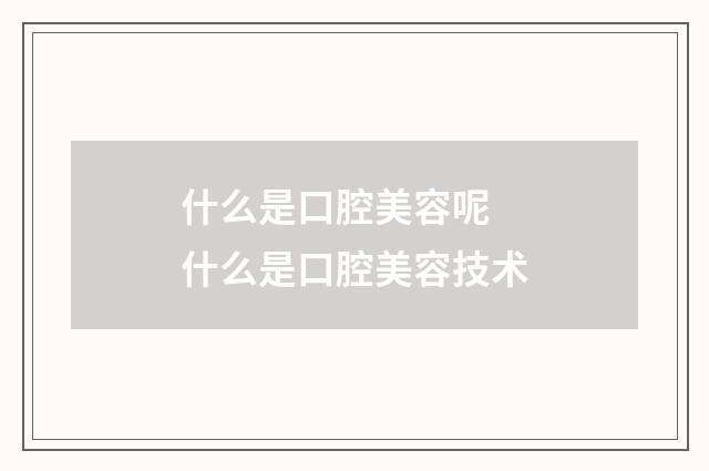 什么是口腔美容呢 什么是口腔美容技术