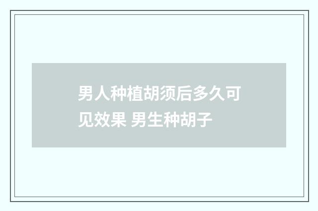 男人种植胡须后多久可见效果 男生种胡子