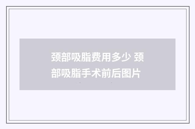 颈部吸脂费用多少 颈部吸脂手术前后图片