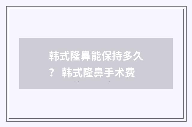 韩式隆鼻能保持多久? 韩式隆鼻手术费