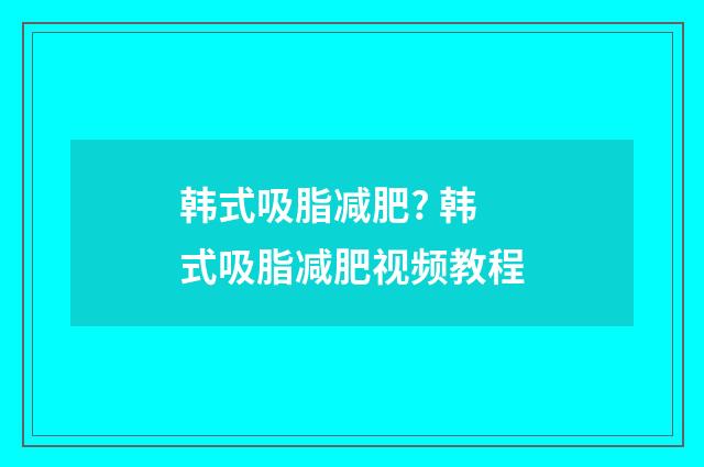 韩式吸脂减肥? 韩式吸脂减肥视频教程