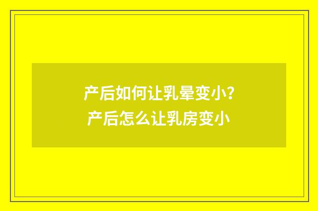 产后如何让乳晕变小？ 产后怎么让乳房变小