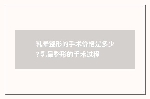 乳晕整形的手术价格是多少? 乳晕整形的手术过程
