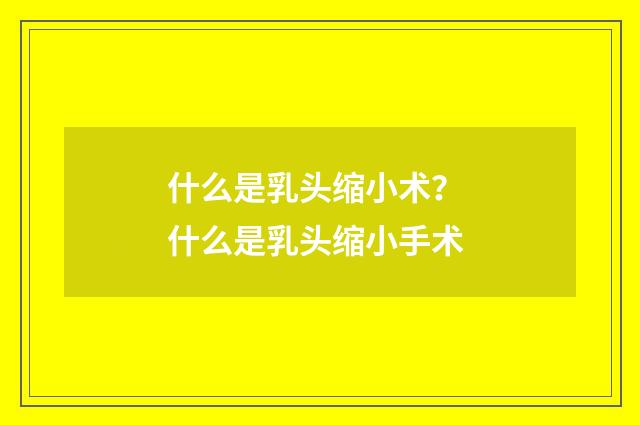 什么是乳头缩小术？ 什么是乳头缩小手术