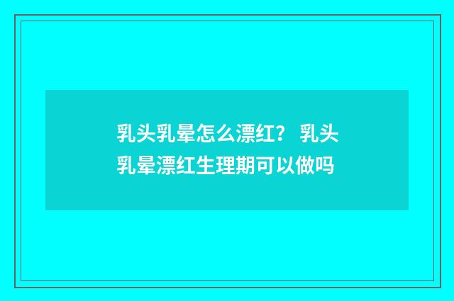 乳头乳晕怎么漂红？ 乳头乳晕漂红生理期可以做吗
