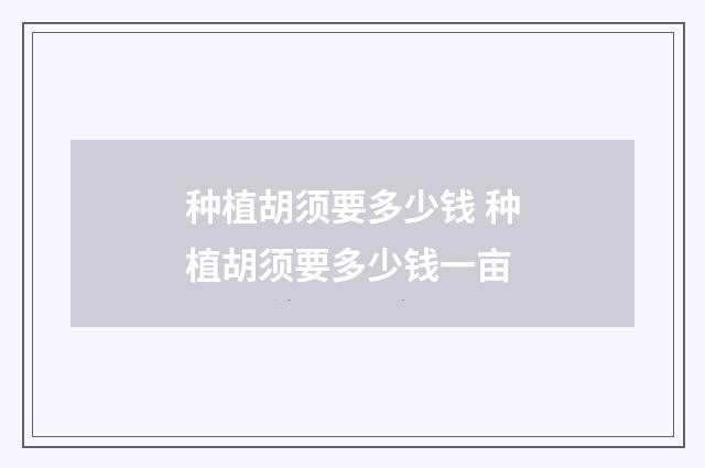 种植胡须要多少钱 种植胡须要多少钱一亩