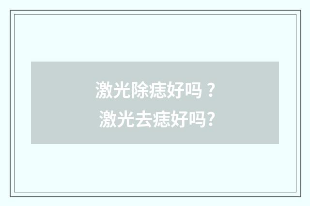 激光除痣好吗 ? 激光去痣好吗?