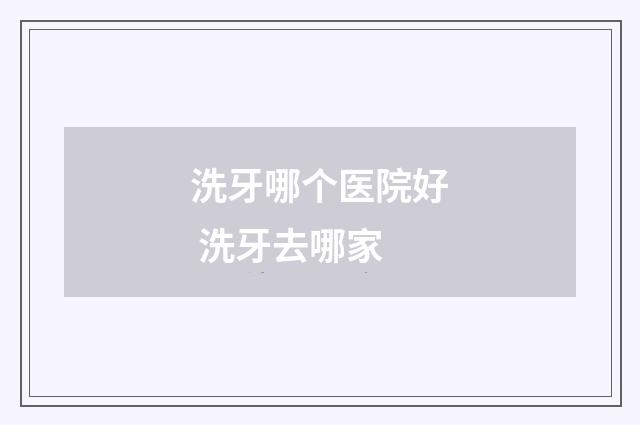 洗牙哪个医院好 洗牙去哪家
