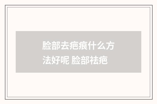 脸部去疤痕什么方法好呢 脸部祛疤