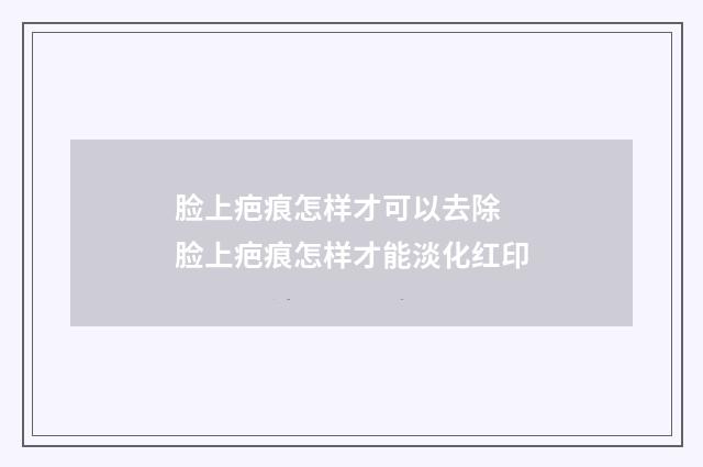 脸上疤痕怎样才可以去除 脸上疤痕怎样才能淡化红印