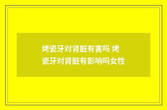 烤瓷牙对肾脏有害吗 烤瓷牙对肾脏有影响吗女性