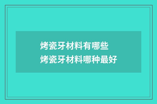 烤瓷牙材料有哪些 烤瓷牙材料哪种最好