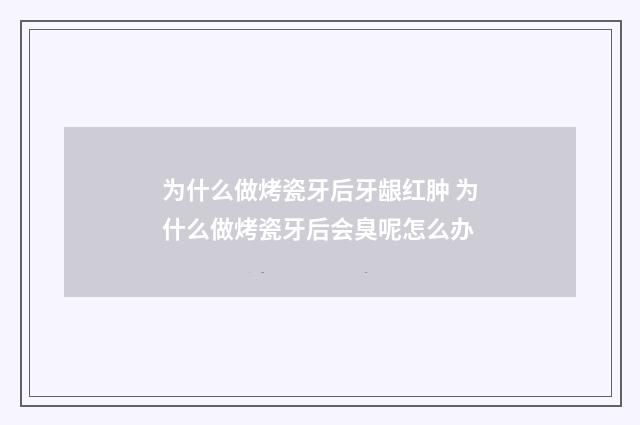 为什么做烤瓷牙后牙龈红肿 为什么做烤瓷牙后会臭呢怎么办
