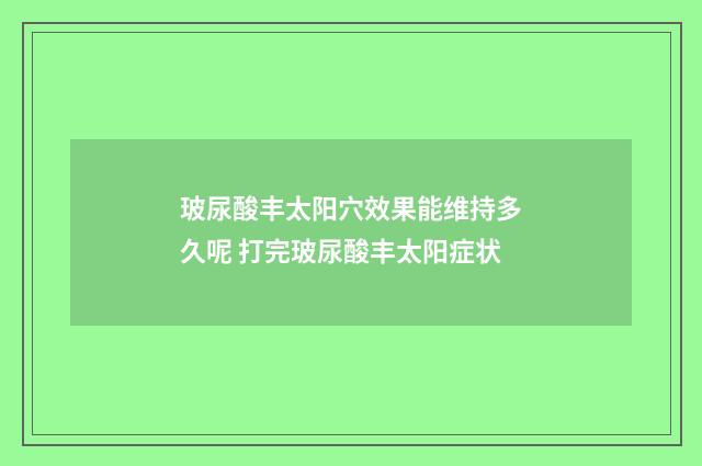 玻尿酸丰太阳穴效果能维持多久呢 打完玻尿酸丰太阳症状