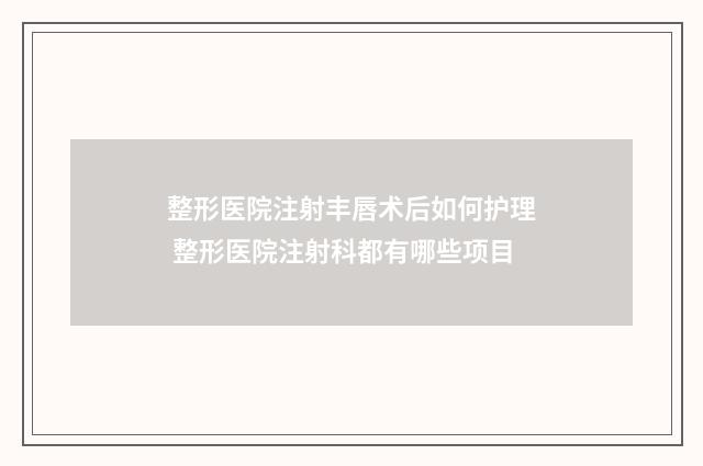 整形医院注射丰唇术后如何护理 整形医院注射科都有哪些项目