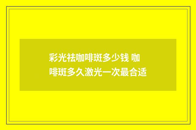 彩光祛咖啡斑多少钱 咖啡斑多久激光一次最合适